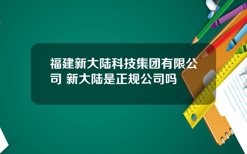 福建新大陆科技集团有限公司 新大陆是正规公司吗